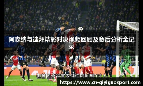 阿森纳与迪拜精彩对决视频回顾及赛后分析全记录