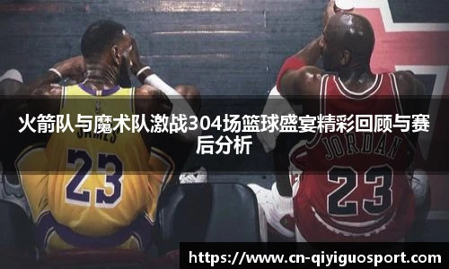火箭队与魔术队激战304场篮球盛宴精彩回顾与赛后分析