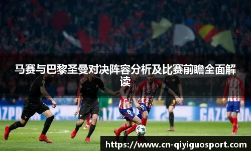 马赛与巴黎圣曼对决阵容分析及比赛前瞻全面解读