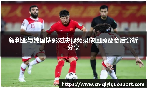 叙利亚与韩国精彩对决视频录像回顾及赛后分析分享