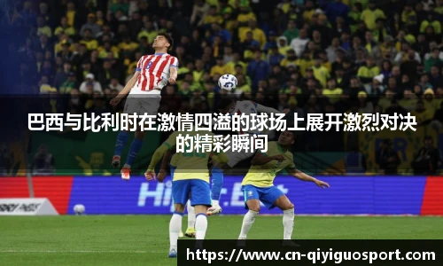巴西与比利时在激情四溢的球场上展开激烈对决的精彩瞬间
