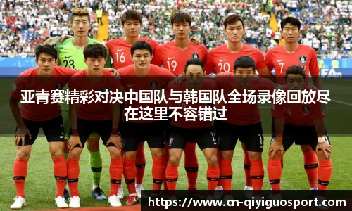 亚青赛精彩对决中国队与韩国队全场录像回放尽在这里不容错过