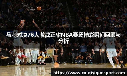 马刺对决76人激战正酣NBA赛场精彩瞬间回顾与分析