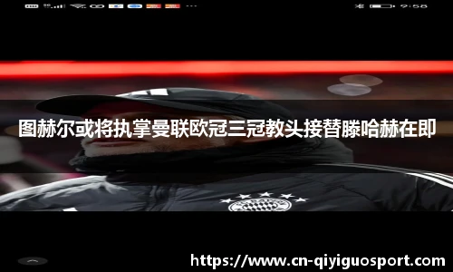 图赫尔或将执掌曼联欧冠三冠教头接替滕哈赫在即