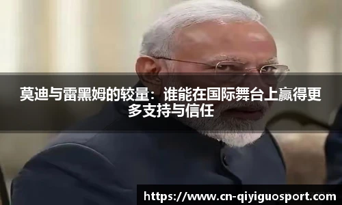 莫迪与雷黑姆的较量：谁能在国际舞台上赢得更多支持与信任