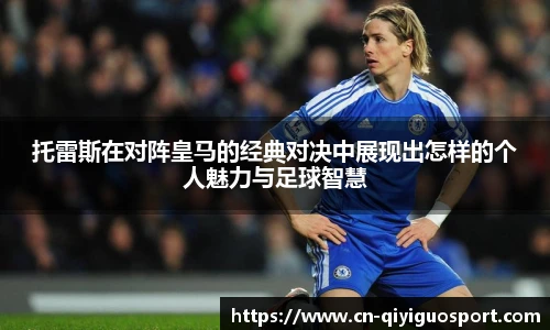 托雷斯在对阵皇马的经典对决中展现出怎样的个人魅力与足球智慧