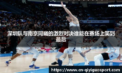 深圳队与南京同曦的激烈对决谁能在赛场上笑到最后